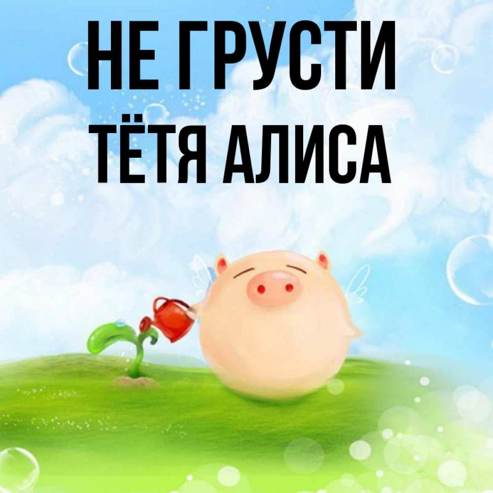 Открытка на каждый день с именем, Тётя-Алиса Не грусти поливает цветок порося Прикольная открытка с пожеланием онлайн скачать бесплатно 