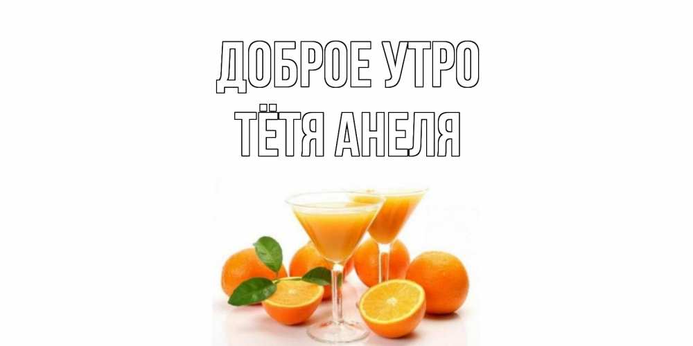 Открытка на каждый день с именем, Тётя-Анеля Доброе утро апельсин Прикольная открытка с пожеланием онлайн скачать бесплатно 