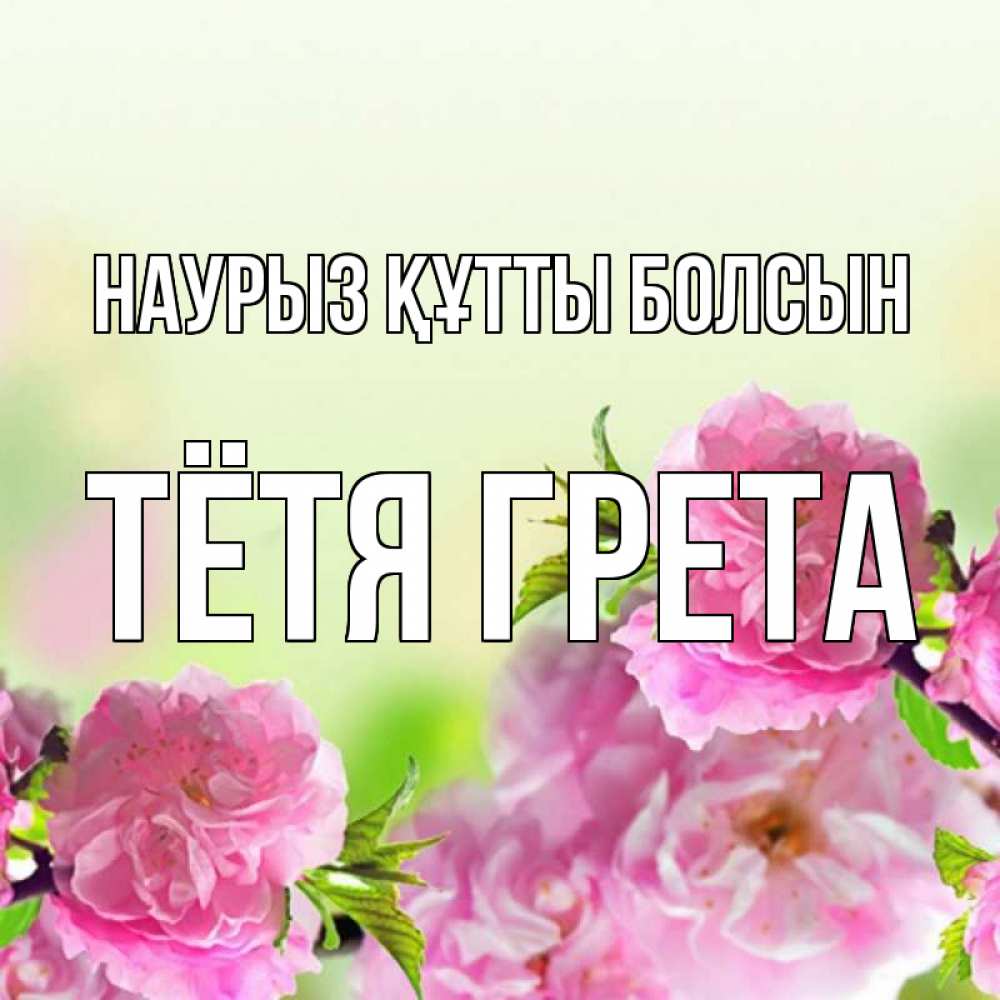 Открытка на каждый день с именем, Тётя-Грета Наурыз құтты болсын цветы Прикольная открытка с пожеланием онлайн скачать бесплатно 