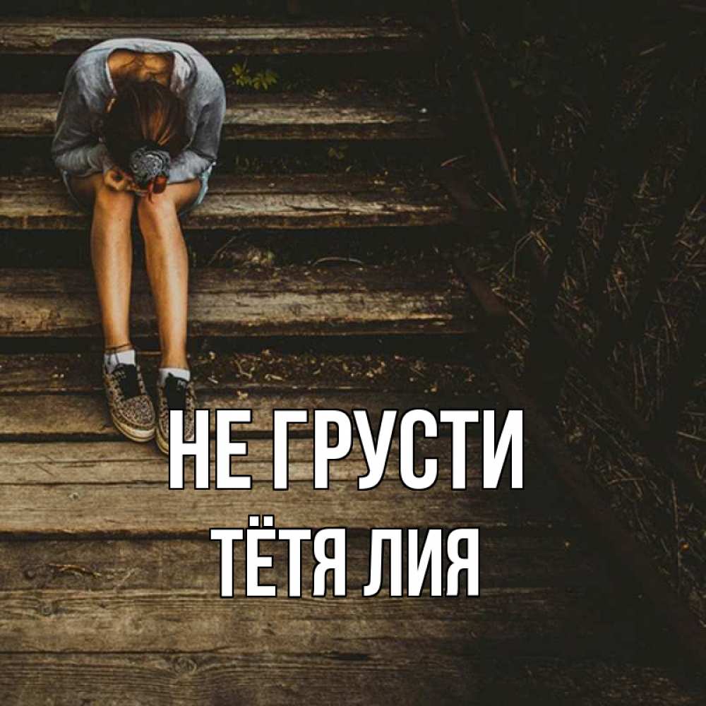 Открытка на каждый день с именем, Тётя-Лия Не грусти девушка сидит на деревянных ступеньках Прикольная открытка с пожеланием онлайн скачать бесплатно 