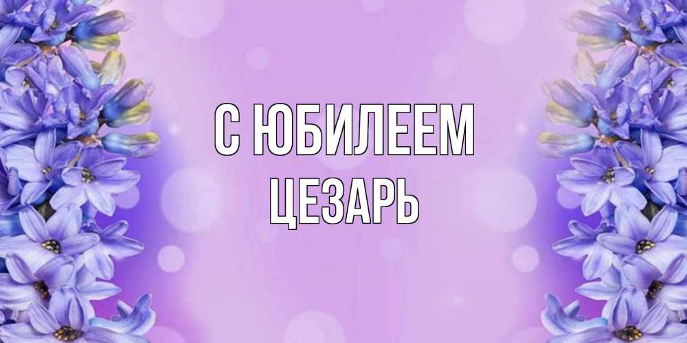 Открытка на каждый день с именем, Цезарь С юбилеем открытка с сиренью Прикольная открытка с пожеланием онлайн скачать бесплатно 