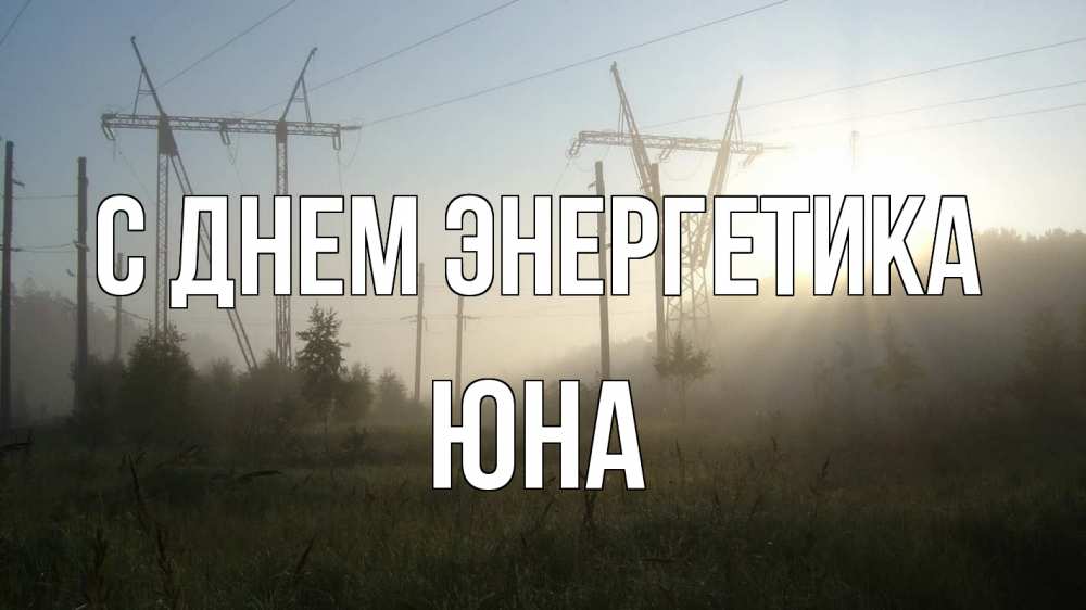Открытка на каждый день с именем, Юна С днем энергетика ЛЭП Прикольная открытка с пожеланием онлайн скачать бесплатно 