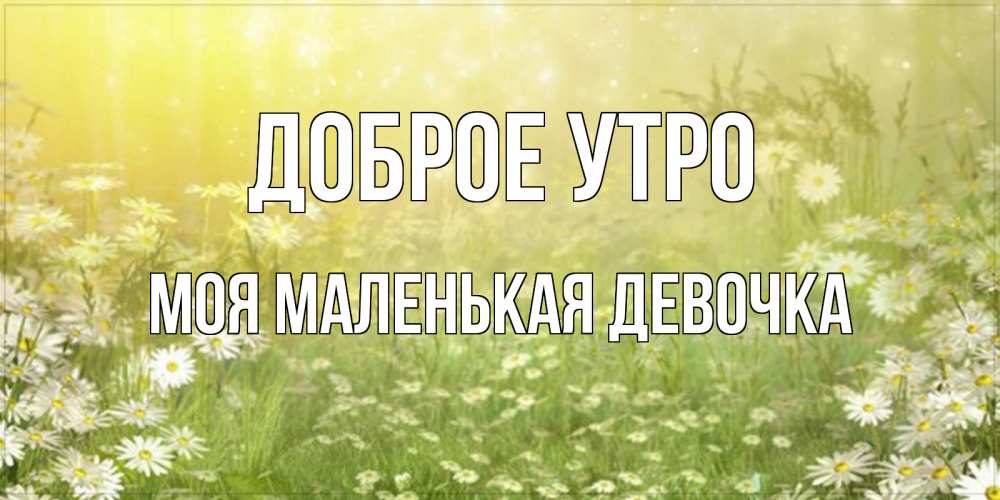Открытка на каждый день с именем, моя-маленькая-девочка Доброе утро доброе утро Прикольная открытка с пожеланием онлайн скачать бесплатно 
