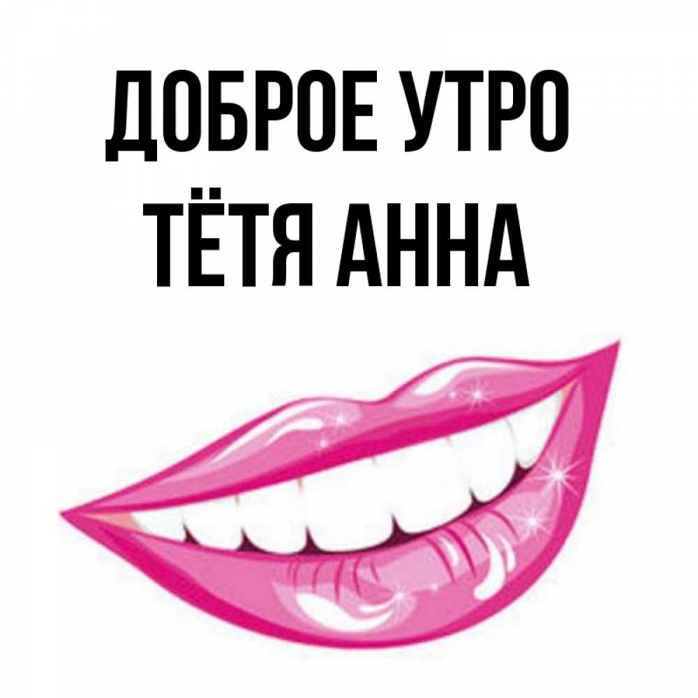 Открытка на каждый день с именем, Тётя-Анна Доброе утро розовые губы и белые зубы Прикольная открытка с пожеланием онлайн скачать бесплатно 