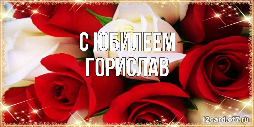 Открытка на каждый день с именем, Горислав С юбилеем открытка на день рождения с белыми и красными розами Прикольная открытка с пожеланием онлайн скачать бесплатно 