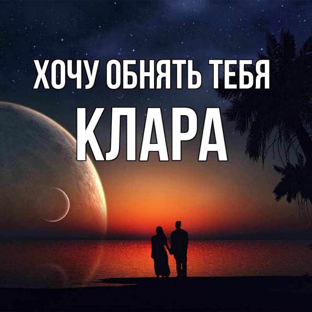 Открытка на каждый день с именем, Клара Хочу обнять тебя восход спутников Прикольная открытка с пожеланием онлайн скачать бесплатно 