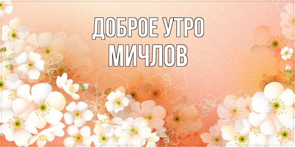 Открытка на каждый день с именем, Мичлов Доброе утро доброе утро с цветами Прикольная открытка с пожеланием онлайн скачать бесплатно 
