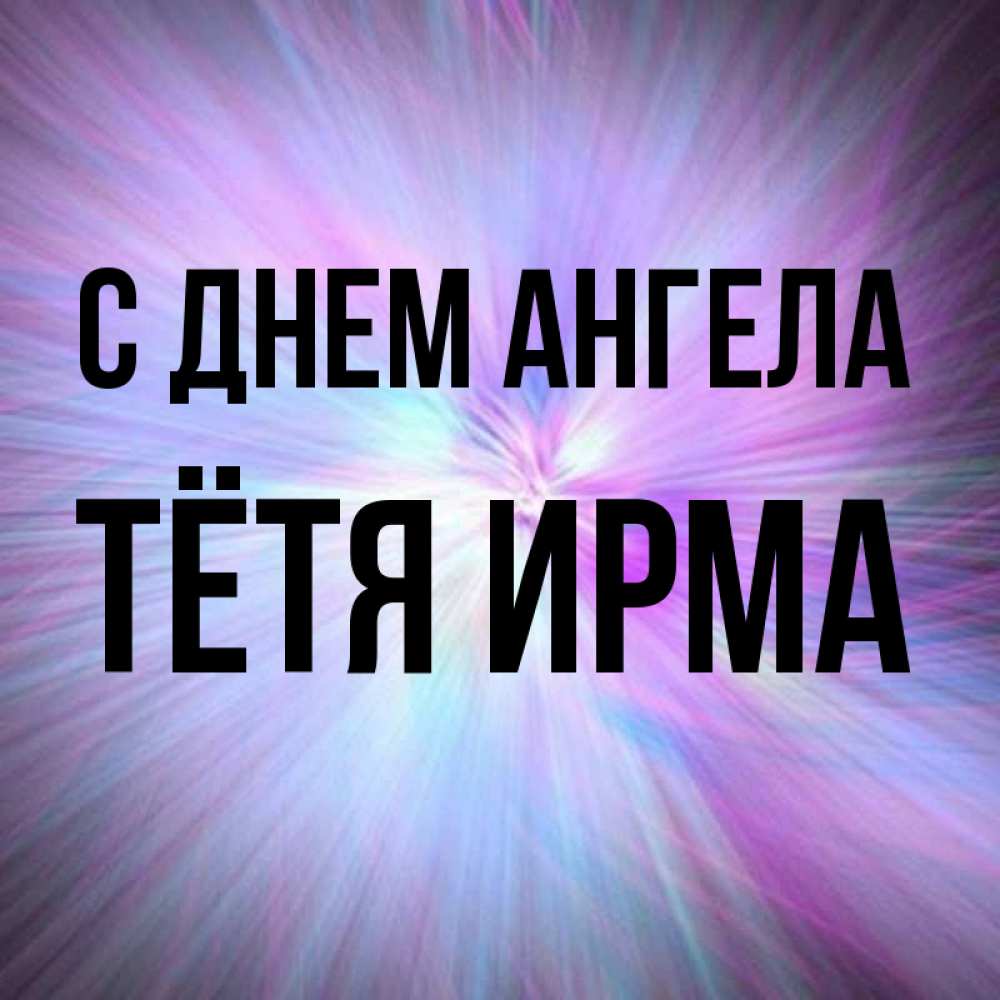 Открытка на каждый день с именем, Тётя-Ирма С днем ангела ангельский свет Прикольная открытка с пожеланием онлайн скачать бесплатно 