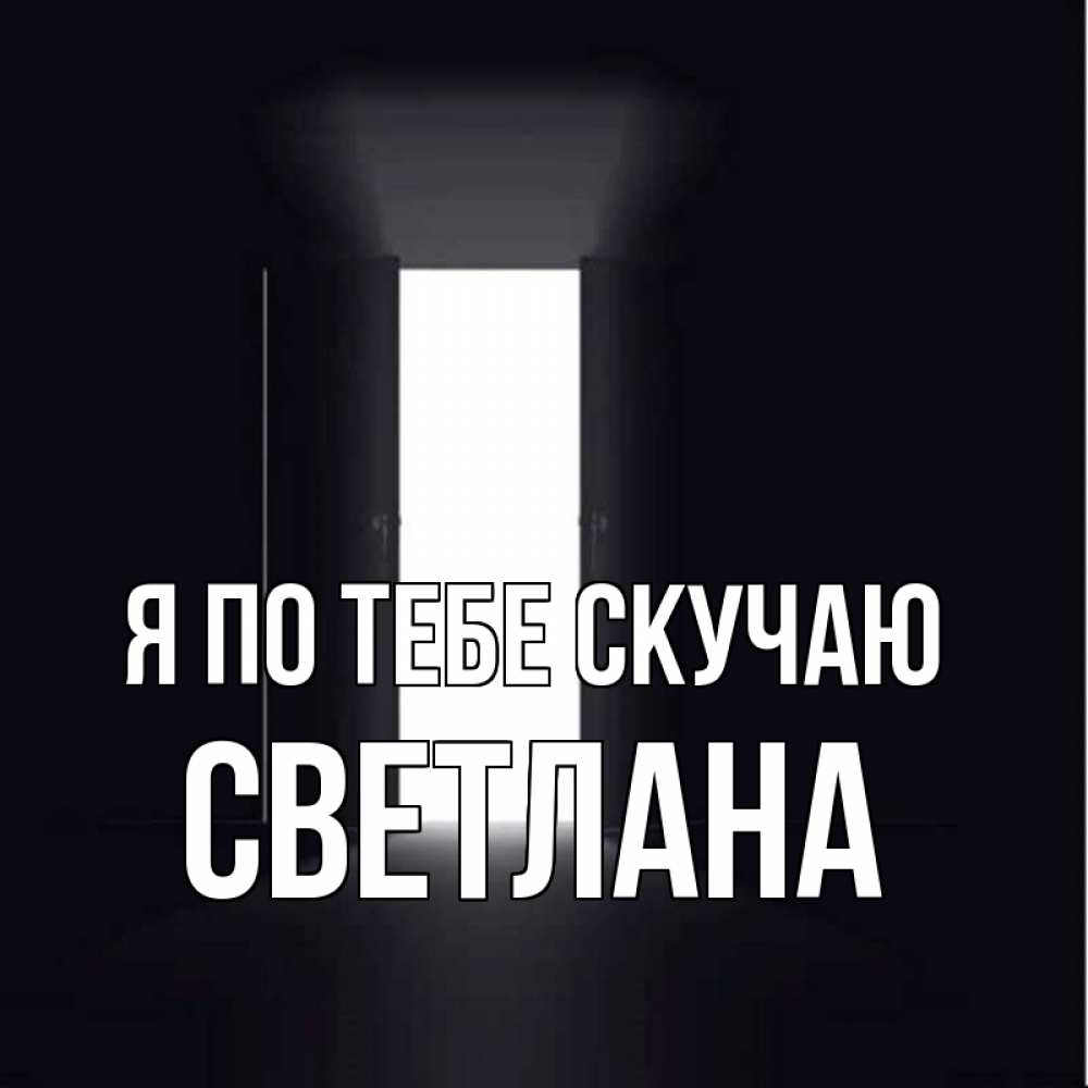 Открытка на каждый день с именем, Светлана Я по тебе скучаю дверь и свет Прикольная открытка с пожеланием онлайн скачать бесплатно 