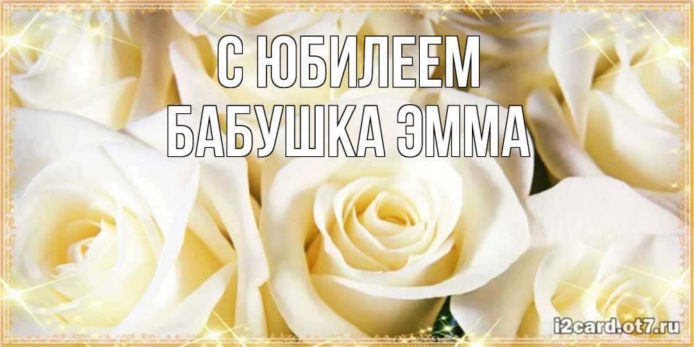 Открытка на каждый день с именем, Бабушка-Эмма С юбилеем розочки белого цвета на открытке Прикольная открытка с пожеланием онлайн скачать бесплатно 