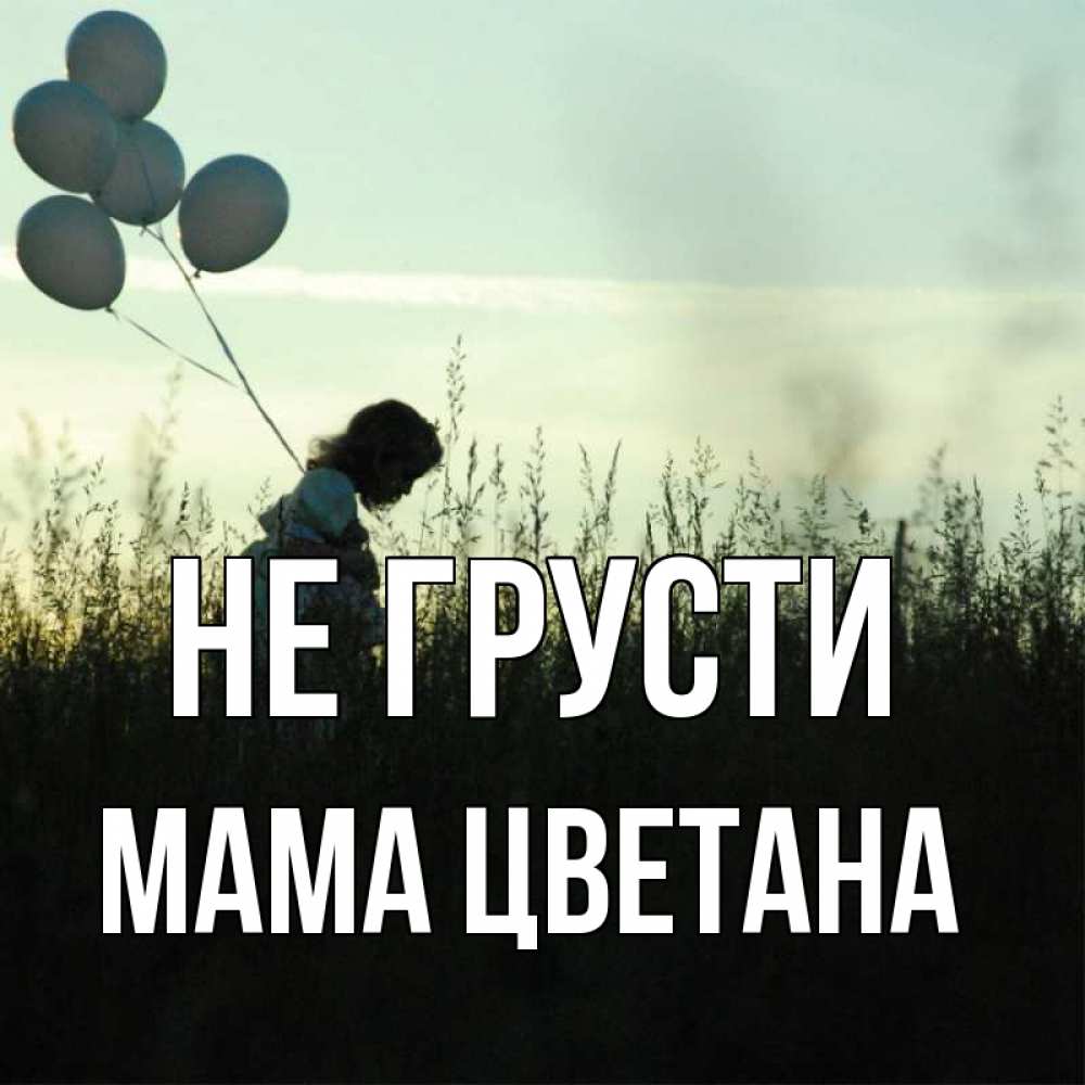 Открытка на каждый день с именем, Мама-Цветана Не грусти ребенок Прикольная открытка с пожеланием онлайн скачать бесплатно 