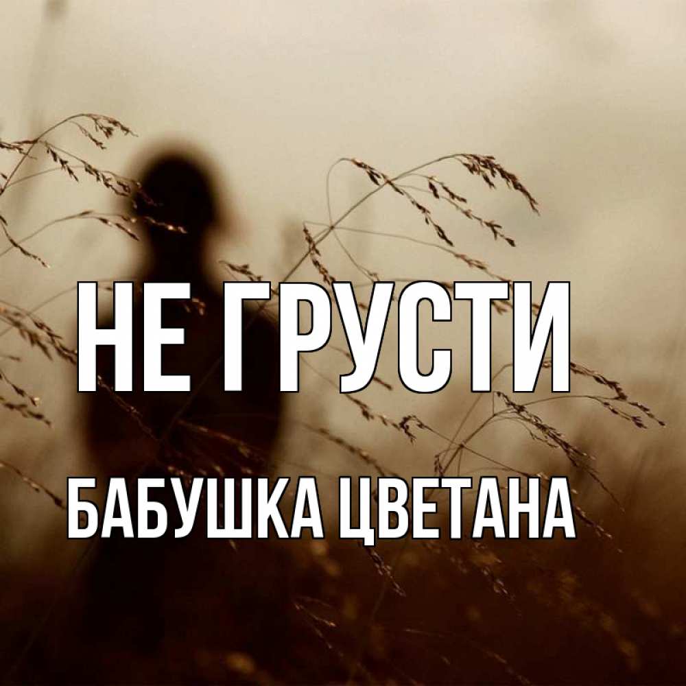 Открытка на каждый день с именем, Бабушка-Цветана Не грусти грусть Прикольная открытка с пожеланием онлайн скачать бесплатно 
