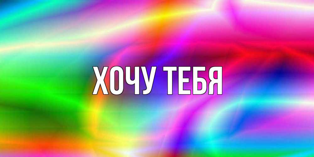 Открытка на каждый день с именем, Хочу-тебя Главная радуга Прикольная открытка с пожеланием онлайн скачать бесплатно 