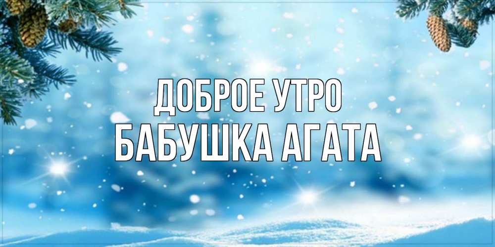 Открытка на каждый день с именем, Бабушка-Агата Доброе утро зимнее доброе утро Прикольная открытка с пожеланием онлайн скачать бесплатно 