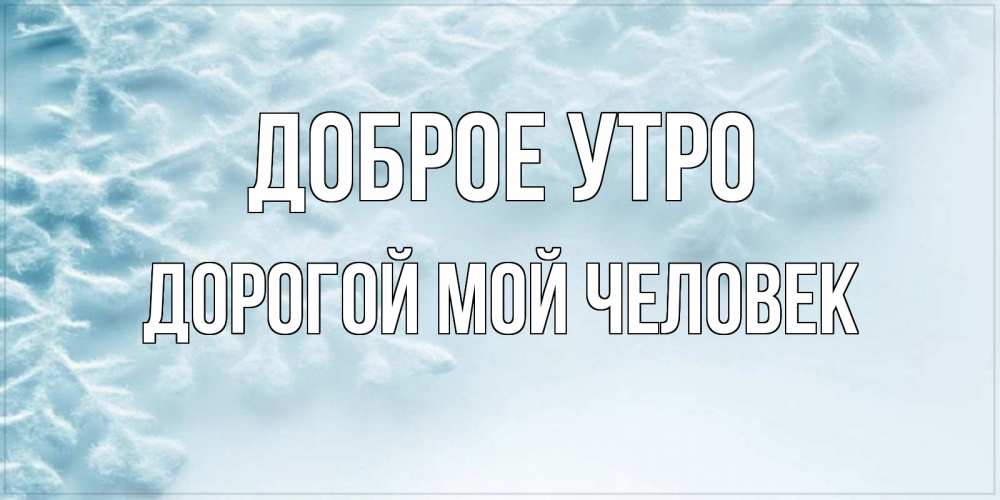 Открытка на каждый день с именем, Дорогой-мой-человек Доброе утро классное зимнее утро Прикольная открытка с пожеланием онлайн скачать бесплатно 