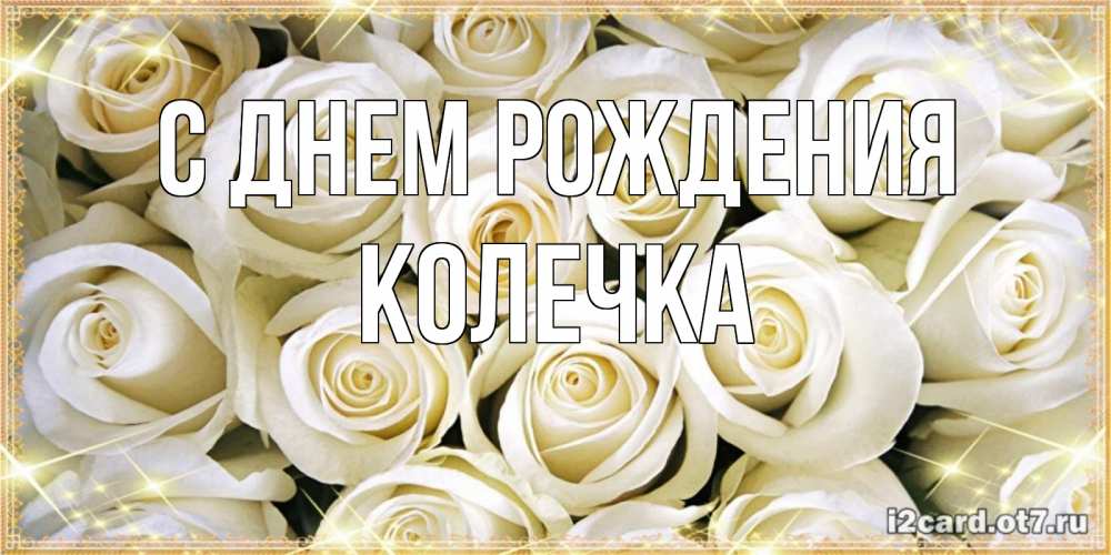 Открытка на каждый день с именем, Колечка С днем рождения открытка с белыми розами. большой букет белых роз Прикольная открытка с пожеланием онлайн скачать бесплатно 