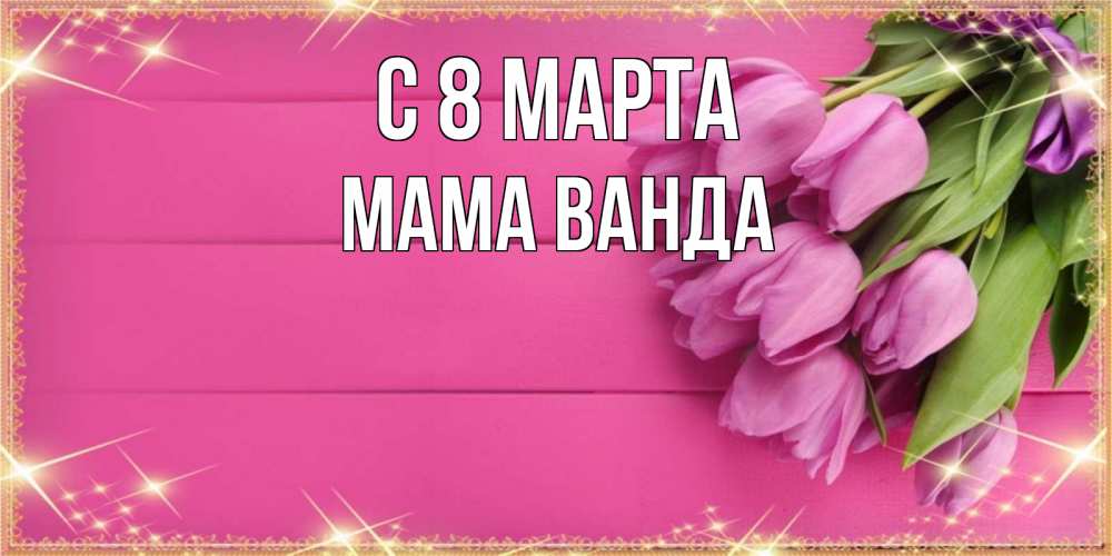 Открытка на каждый день с именем, Мама-Ванда С 8 МАРТА открытка для фотошопа с подписью Прикольная открытка с пожеланием онлайн скачать бесплатно 