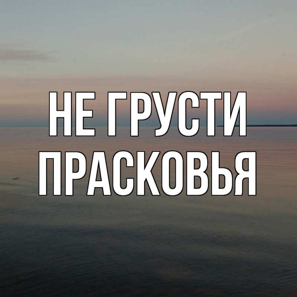 Открытка на каждый день с именем, Прасковья Не грусти водная гладь Прикольная открытка с пожеланием онлайн скачать бесплатно 