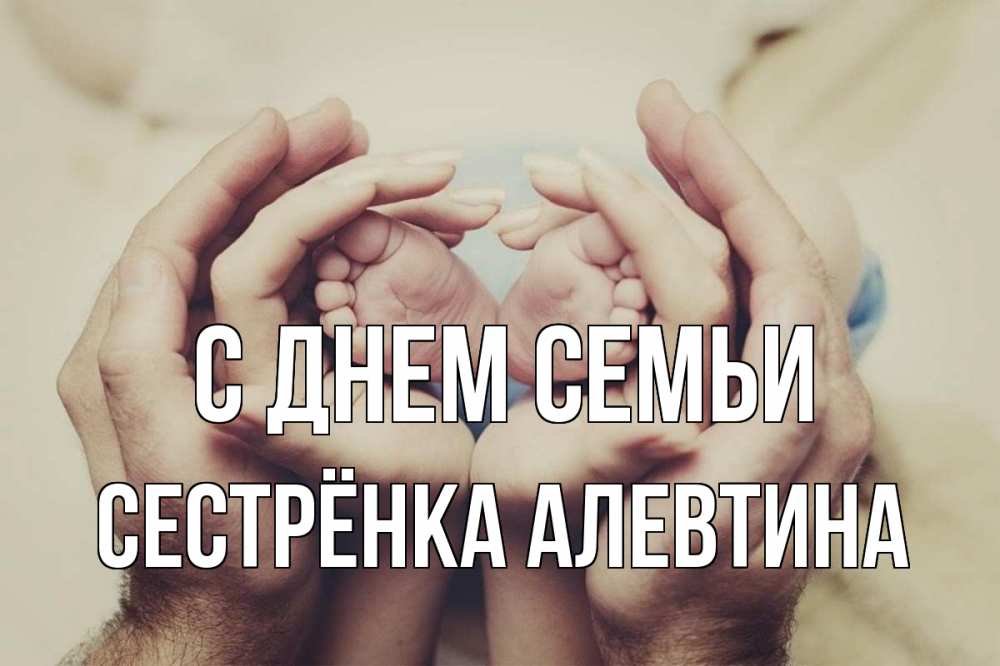 Открытка на каждый день с именем, Сестрёнка-Алевтина С днем семьи Семья, малыш, руки Прикольная открытка с пожеланием онлайн скачать бесплатно 