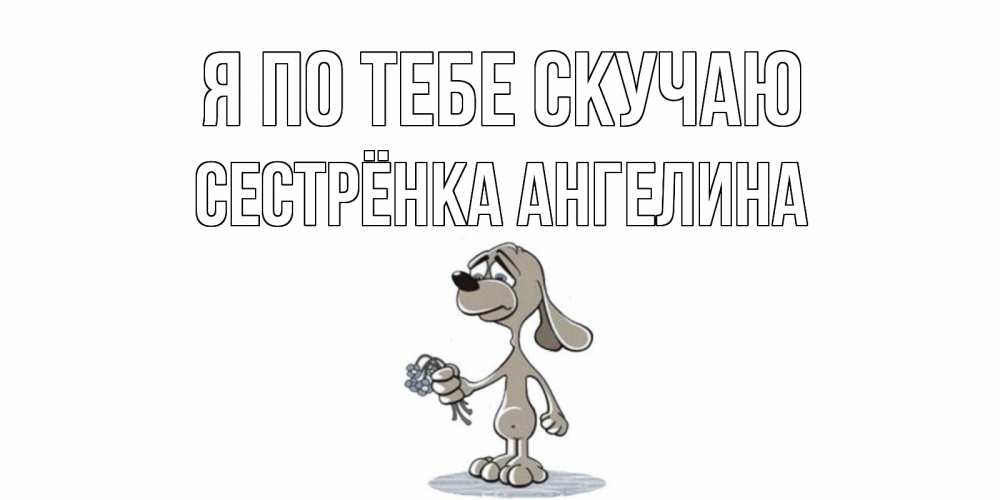 Открытка на каждый день с именем, Сестрёнка-Ангелина Я по тебе скучаю я по тебе скучаю с песиком Прикольная открытка с пожеланием онлайн скачать бесплатно 