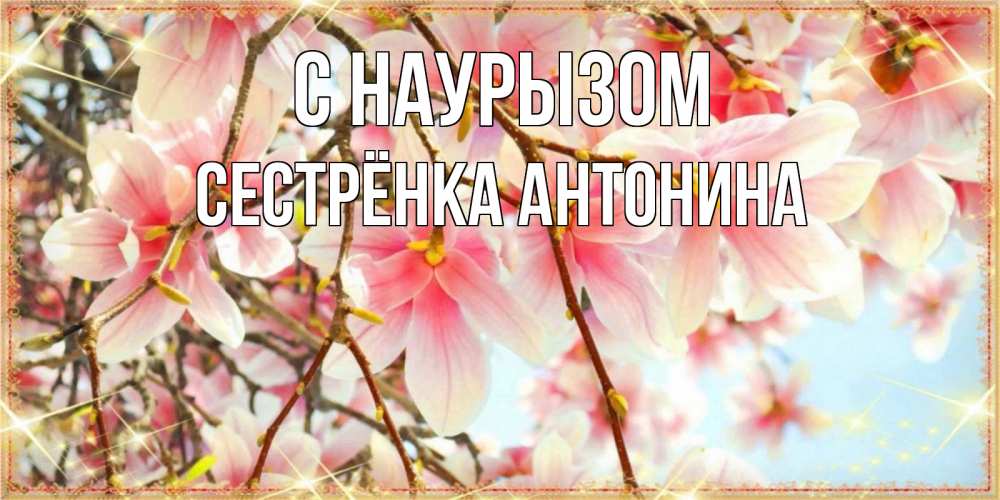 Открытка на каждый день с именем, Сестрёнка-Антонина С наурызом цветы деревьев на праздник весны наурыз Прикольная открытка с пожеланием онлайн скачать бесплатно 