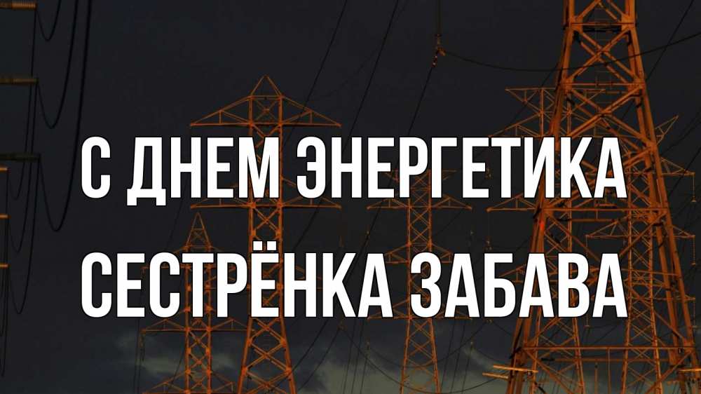 Открытка на каждый день с именем, Сестрёнка-Забава С днем энергетика ночь, лэп Прикольная открытка с пожеланием онлайн скачать бесплатно 