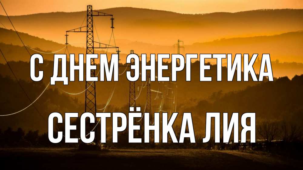 Открытка на каждый день с именем, Сестрёнка-Лия С днем энергетика ЛЭП провода горы закат Прикольная открытка с пожеланием онлайн скачать бесплатно 