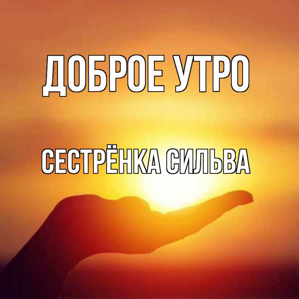 Открытка на каждый день с именем, Сестрёнка-Сильва Доброе утро ладошка и закат Прикольная открытка с пожеланием онлайн скачать бесплатно 
