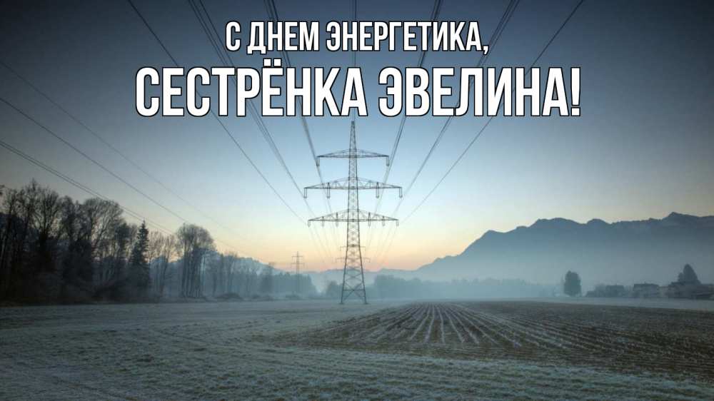 Открытка на каждый день с именем, Сестрёнка-Эвелина С днем энергетика поле ЛЭП Прикольная открытка с пожеланием онлайн скачать бесплатно 