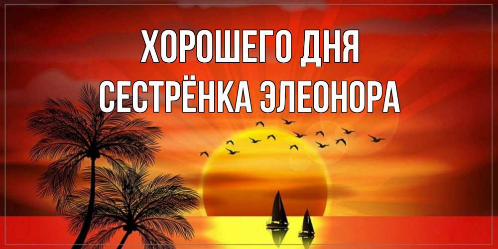 Открытка на каждый день с именем, Сестрёнка-Элеонора Хорошего дня открытки с пожеланиями хорошего дня Прикольная открытка с пожеланием онлайн скачать бесплатно 