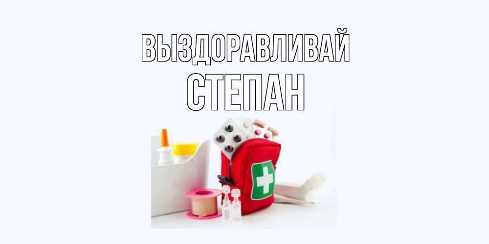 Открытка на каждый день с именем, Степан Выздоравливай аптечка Прикольная открытка с пожеланием онлайн скачать бесплатно 