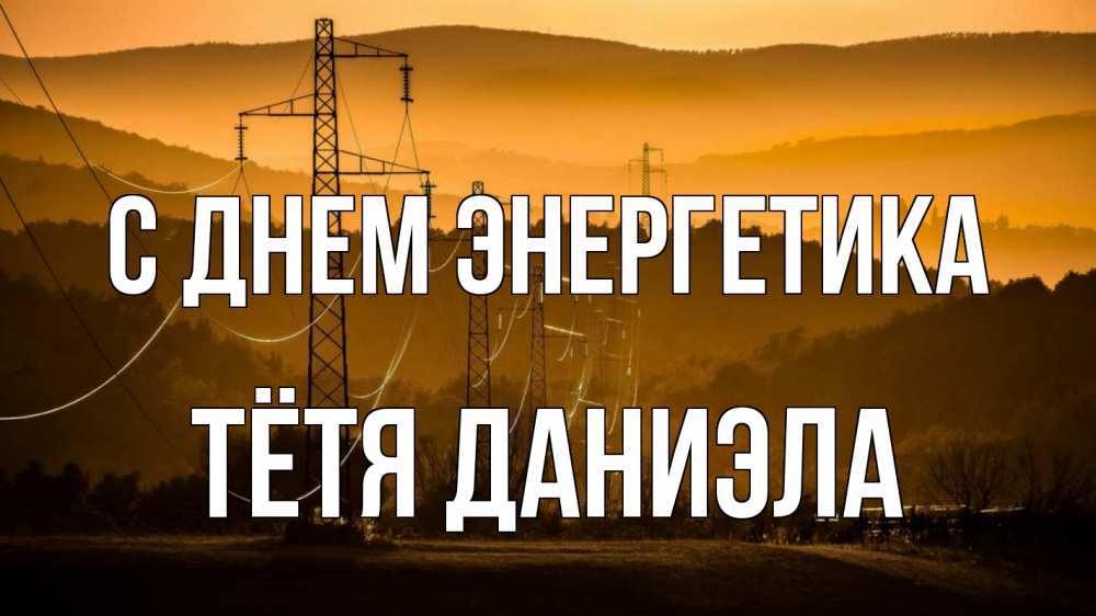 Открытка на каждый день с именем, Тётя-Даниэла С днем энергетика ЛЭП провода горы закат Прикольная открытка с пожеланием онлайн скачать бесплатно 