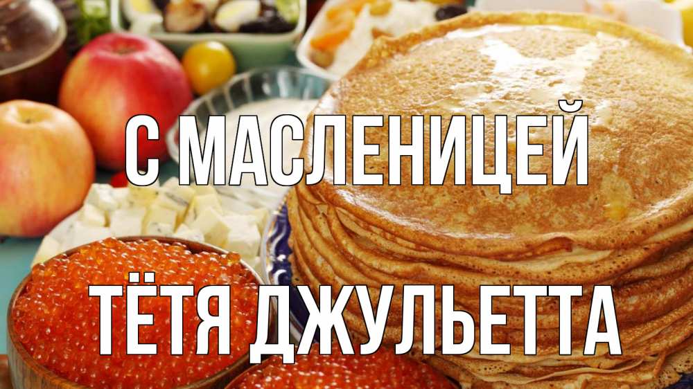 Открытка на каждый день с именем, Тётя-Джульетта С масленицей блины Прикольная открытка с пожеланием онлайн скачать бесплатно 