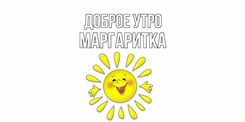 Открытка на каждый день с именем, МАРГАРИТКА Доброе утро солнце Прикольная открытка с пожеланием онлайн скачать бесплатно 