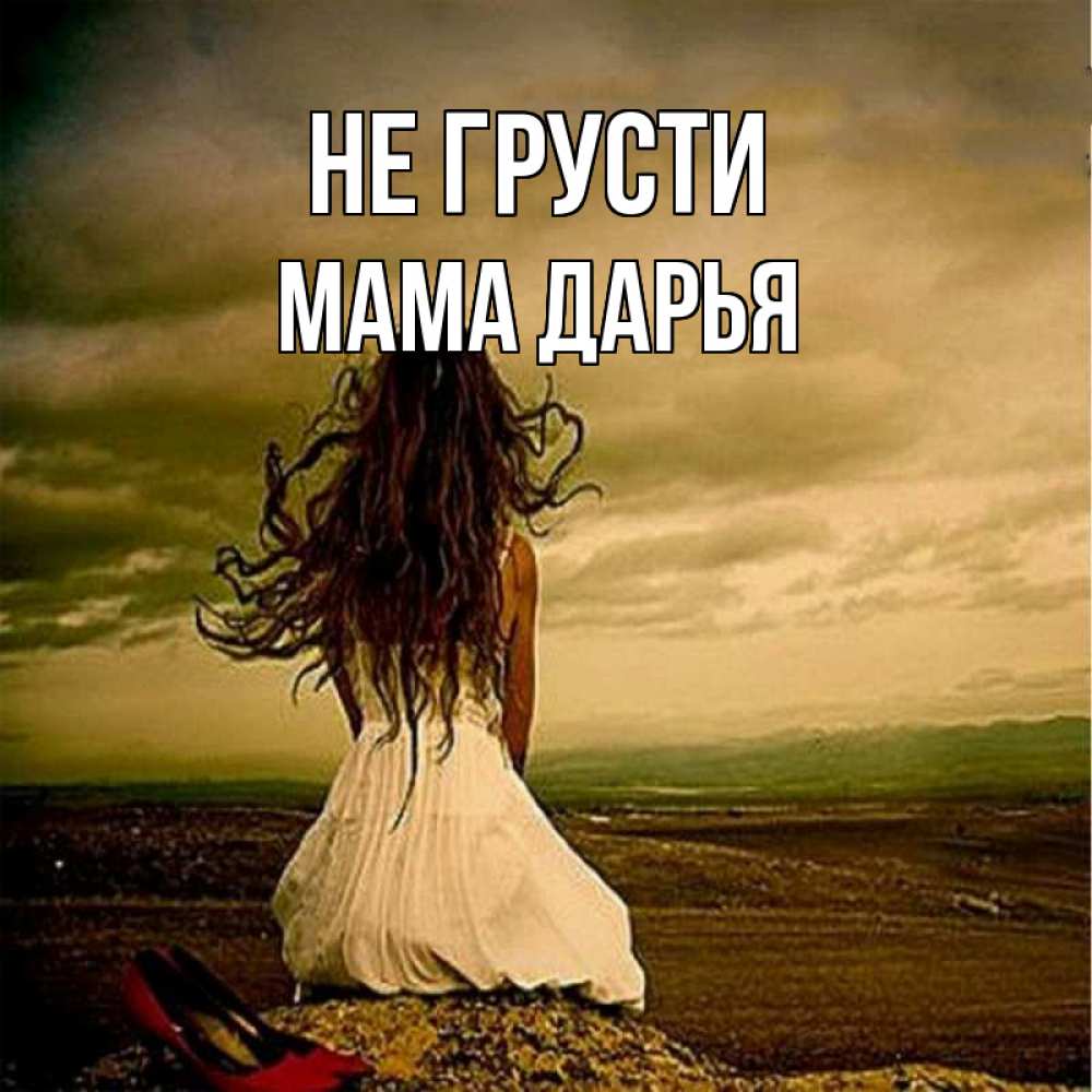Открытка на каждый день с именем, Мама-Дарья Не грусти белое платье и длинные волосы Прикольная открытка с пожеланием онлайн скачать бесплатно 