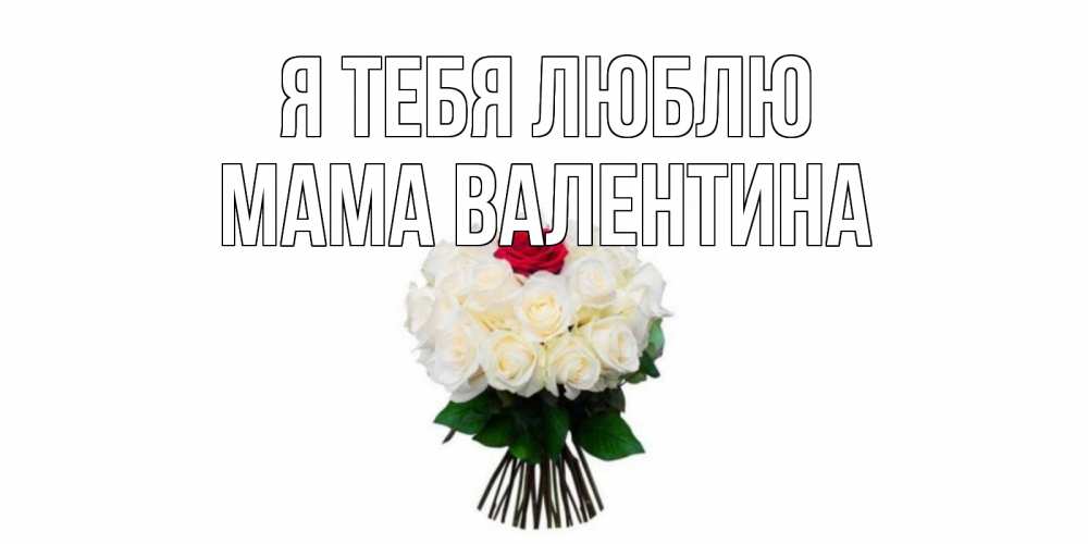 Открытка на каждый день с именем, Мама-Валентина Я тебя люблю единственная Прикольная открытка с пожеланием онлайн скачать бесплатно 