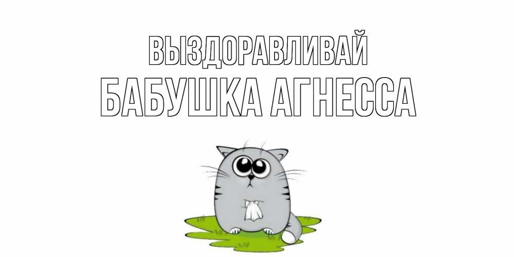 Открытка на каждый день с именем, Бабушка-Агнесса Выздоравливай кот и открытки про выздоровление Прикольная открытка с пожеланием онлайн скачать бесплатно 
