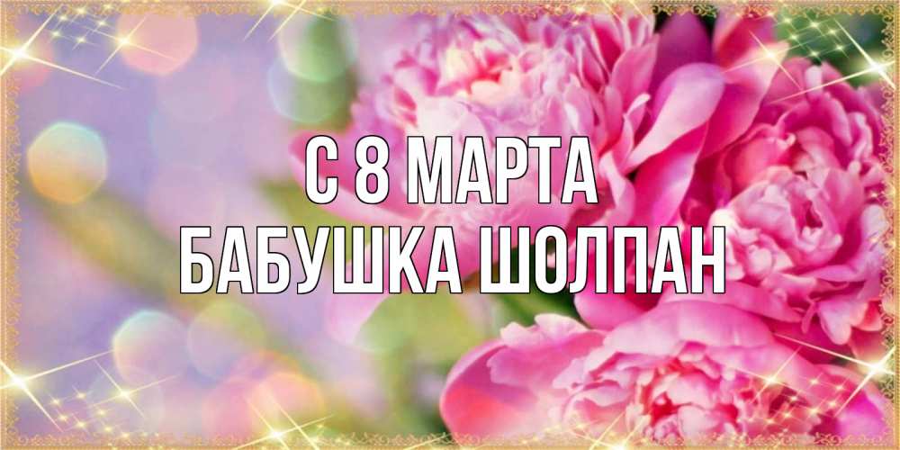 Открытка на каждый день с именем, Бабушка-Шолпан С 8 МАРТА красивые открытки с текстом для любимых дам Прикольная открытка с пожеланием онлайн скачать бесплатно 
