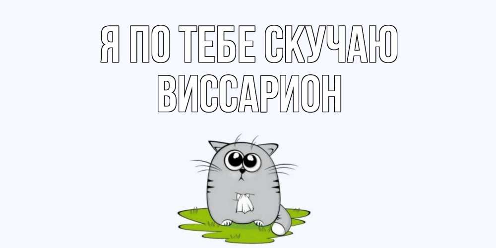 Открытка на каждый день с именем, Виссарион Я по тебе скучаю открытки с котиками я по тебе скучаю с именем Прикольная открытка с пожеланием онлайн скачать бесплатно 