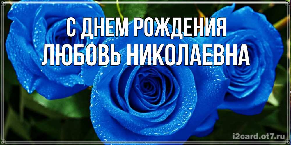 Открытка на каждый день с именем, Любовь-Николаевна С днем рождения розы с синим цветом Прикольная открытка с пожеланием онлайн скачать бесплатно 