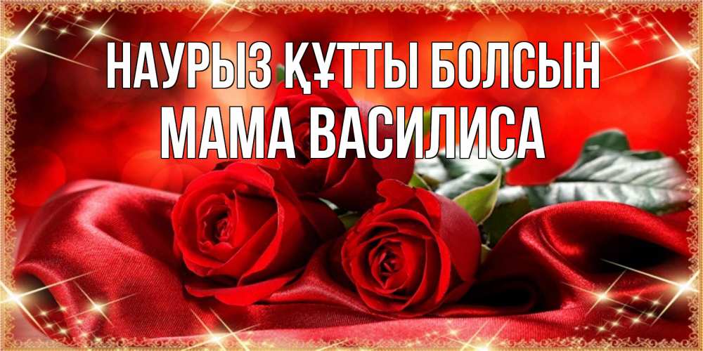 Открытка на каждый день с именем, Мама-Василиса Наурыз құтты болсын открытка красного цвета с розами на наурыз Прикольная открытка с пожеланием онлайн скачать бесплатно 