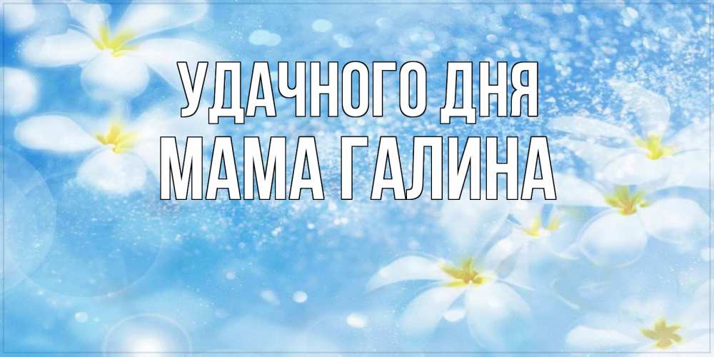 Открытка на каждый день с именем, Мама-Галина Удачного дня прекрасное настроение Прикольная открытка с пожеланием онлайн скачать бесплатно 