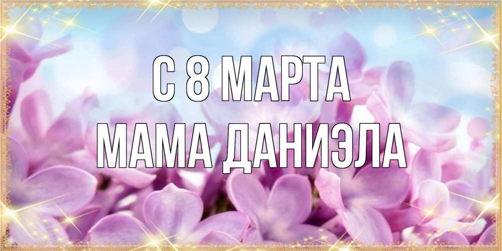 Открытка на каждый день с именем, Мама-Даниэла С 8 марта открытка на международный женский день с цветами Прикольная открытка с пожеланием онлайн скачать бесплатно 