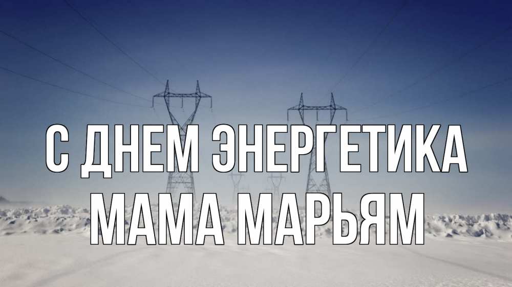 Открытка на каждый день с именем, Мама-Марьям С днем энергетика снег зима Прикольная открытка с пожеланием онлайн скачать бесплатно 
