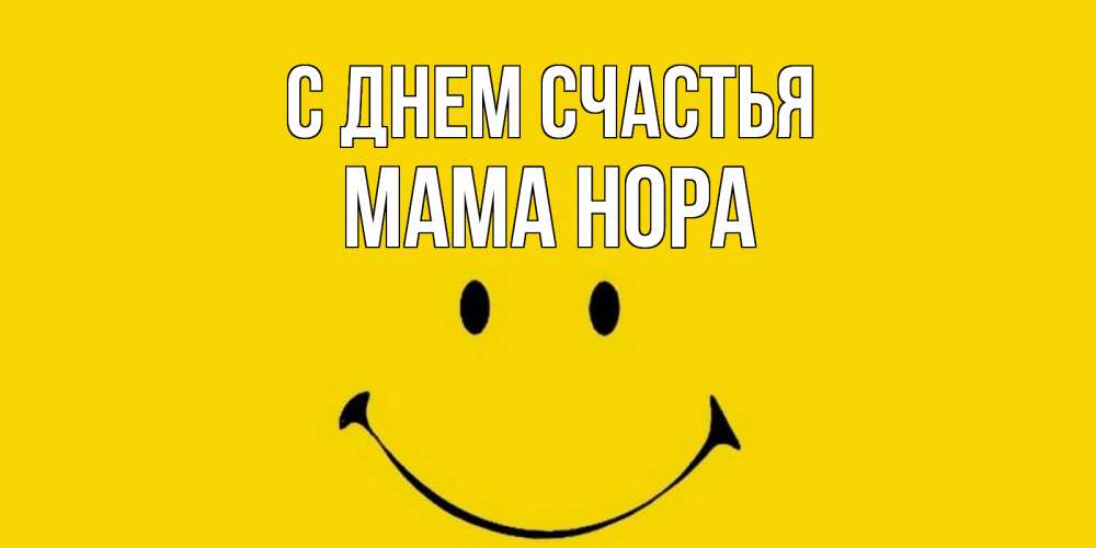 Открытка на каждый день с именем, Мама-Нора С днем счастья радость и улыбка Прикольная открытка с пожеланием онлайн скачать бесплатно 