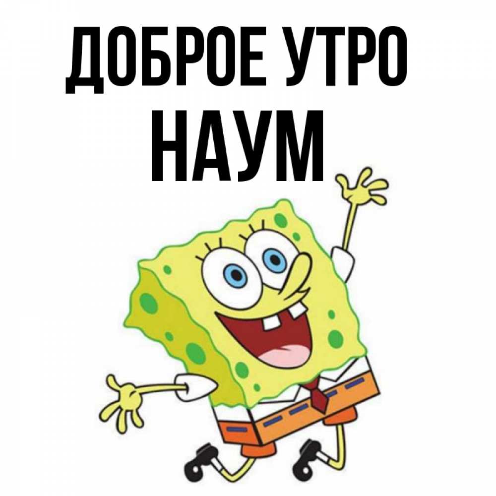 Открытка на каждый день с именем, Наум Доброе утро улыбающийся спанч Боб Прикольная открытка с пожеланием онлайн скачать бесплатно 