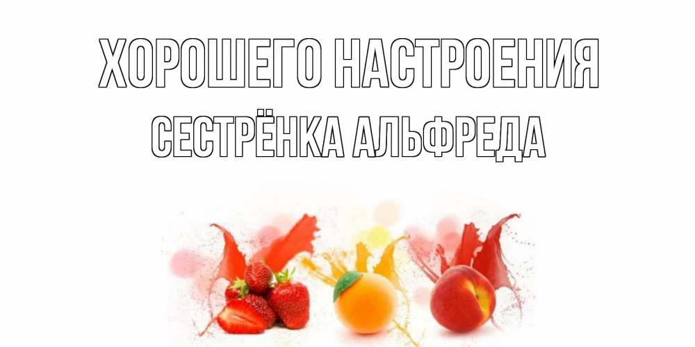 Открытка на каждый день с именем, Сестрёнка-Альфреда Хорошего настроения фрукты, сок Прикольная открытка с пожеланием онлайн скачать бесплатно 