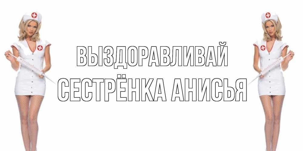 Открытка на каждый день с именем, Сестрёнка-Анисья Выздоравливай открытки с медсестрой Прикольная открытка с пожеланием онлайн скачать бесплатно 