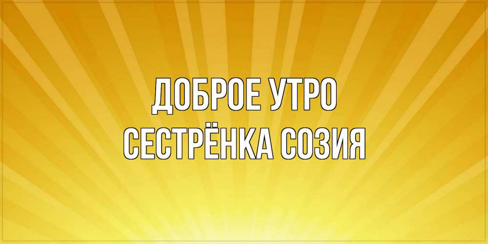 Открытка на каждый день с именем, Сестрёнка-Созия Доброе утро пожелания доброго утра Прикольная открытка с пожеланием онлайн скачать бесплатно 