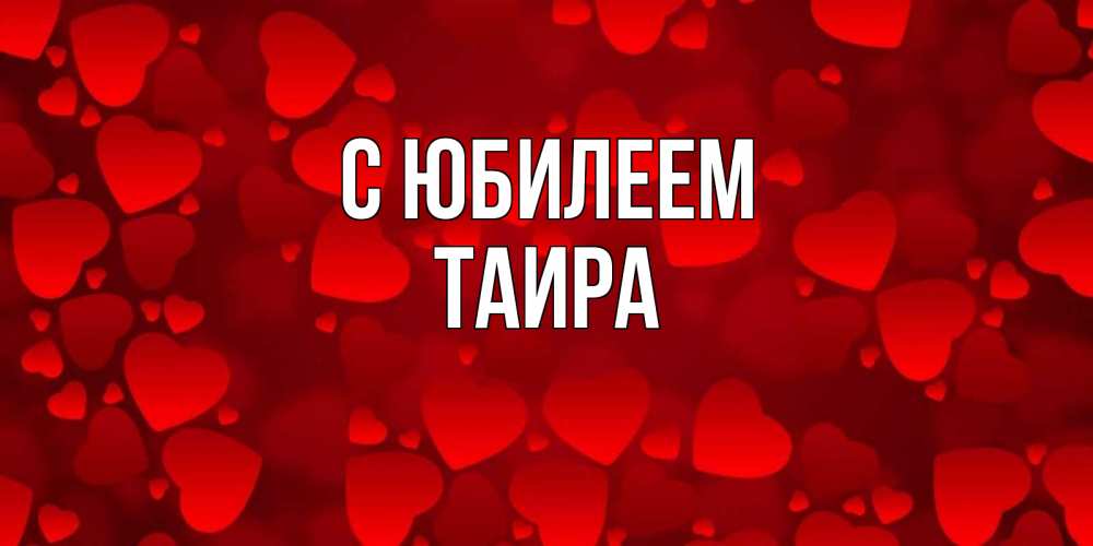Открытка на каждый день с именем, Таира С юбилеем прекрасные сердечки на открытке с красным фоном Прикольная открытка с пожеланием онлайн скачать бесплатно 